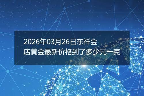 2026年03月26日东祥金店黄金最新价格到了多少元一克