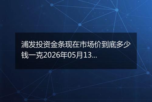 浦发投资金条现在市场价到底多少钱一克2026年05月13日