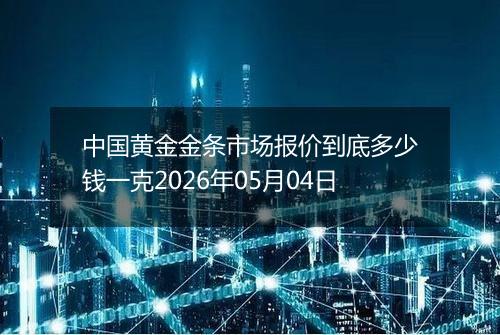 中国黄金金条市场报价到底多少钱一克2026年05月04日