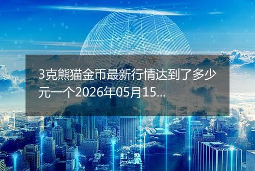 3克熊猫金币最新行情达到了多少元一个2026年05月15日