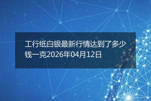 工行纸白银最新行情达到了多少钱一克2026年04月12日