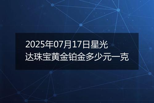2025年07月17日星光达珠宝黄金铂金多少元一克