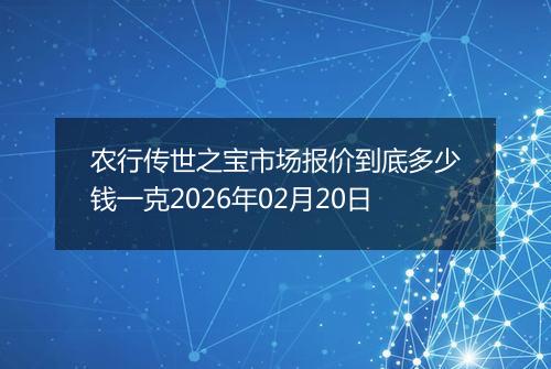 农行传世之宝市场报价到底多少钱一克2026年02月20日