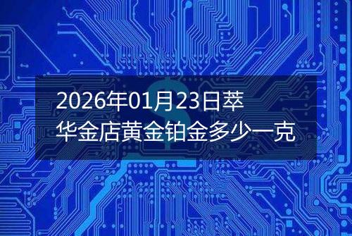 2026年01月23日萃华金店黄金铂金多少一克
