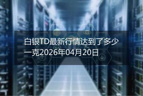 白银TD最新行情达到了多少一克2026年04月20日
