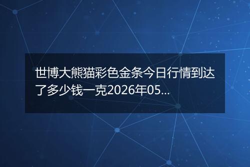 世博大熊猫彩色金条今日行情到达了多少钱一克2026年05月23日
