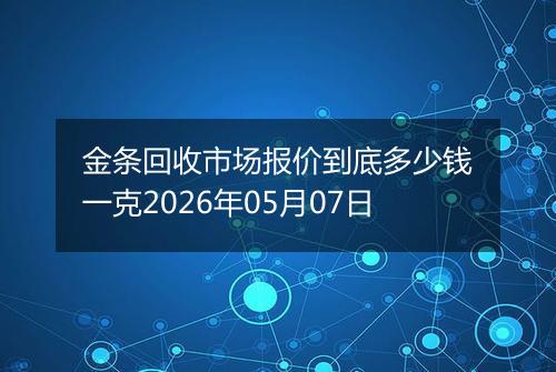 金条回收市场报价到底多少钱一克2026年05月07日