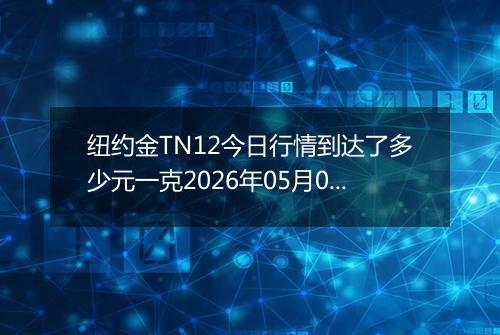 纽约金TN12今日行情到达了多少元一克2026年05月07日