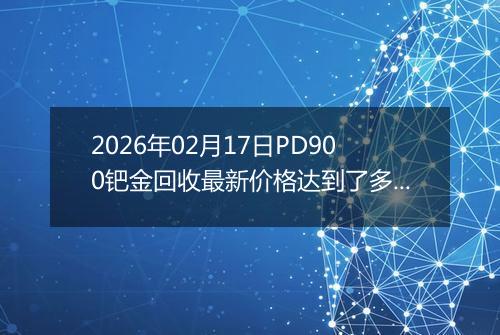 2026年02月17日PD900钯金回收最新价格达到了多少元一克