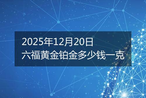 2025年12月20日六福黄金铂金多少钱一克