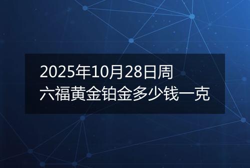 2025年10月28日周六福黄金铂金多少钱一克
