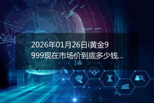 2026年01月26日i黄金9999现在市场价到底多少钱一克