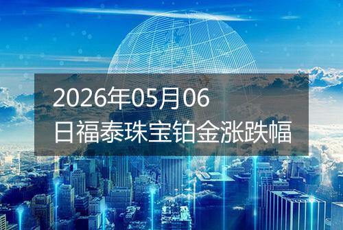 2026年05月06日福泰珠宝铂金涨跌幅