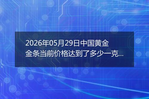 2026年05月29日中国黄金金条当前价格达到了多少一克2026年05月29日