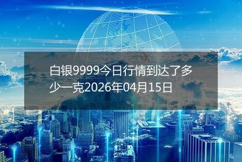 白银9999今日行情到达了多少一克2026年04月15日