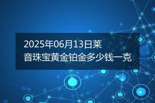 2025年06月13日莱音珠宝黄金铂金多少钱一克