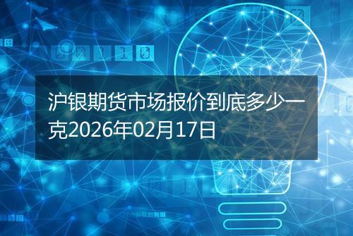 沪银期货市场报价到底多少一克2026年02月17日