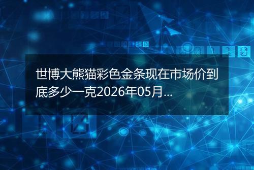 世博大熊猫彩色金条现在市场价到底多少一克2026年05月25日