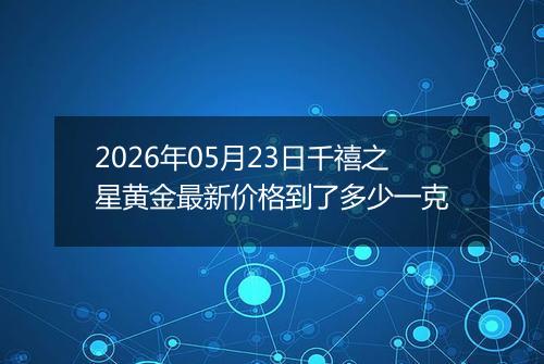 2026年05月23日千禧之星黄金最新价格到了多少一克