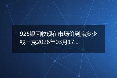 925银回收现在市场价到底多少钱一克2026年03月17日