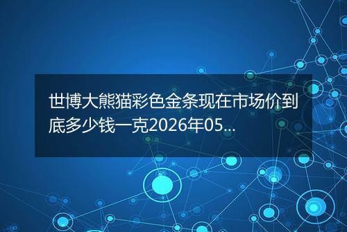 世博大熊猫彩色金条现在市场价到底多少钱一克2026年05月09日