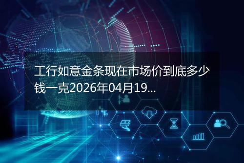 工行如意金条现在市场价到底多少钱一克2026年04月19日