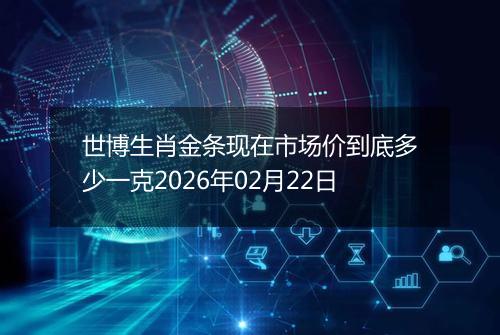 世博生肖金条现在市场价到底多少一克2026年02月22日