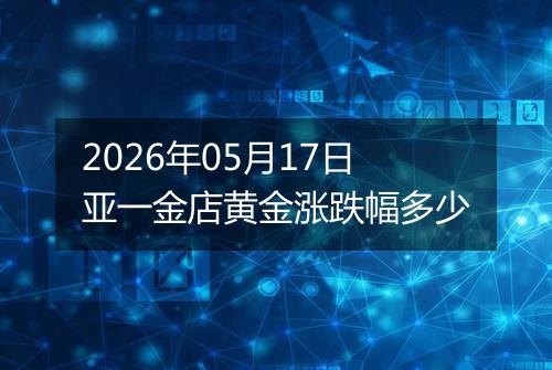 2026年05月17日亚一金店黄金涨跌幅多少