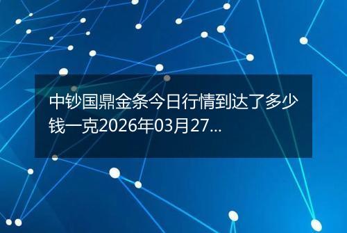 中钞国鼎金条今日行情到达了多少钱一克2026年03月27日