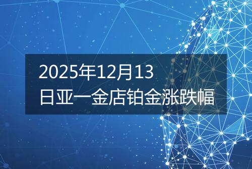 2025年12月13日亚一金店铂金涨跌幅