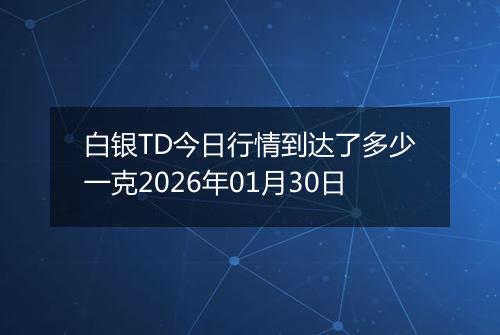 白银TD今日行情到达了多少一克2026年01月30日