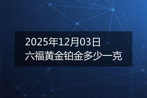2025年12月03日六福黄金铂金多少一克