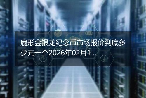 扇形金银龙纪念币市场报价到底多少元一个2026年02月17日