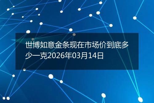 世博如意金条现在市场价到底多少一克2026年03月14日