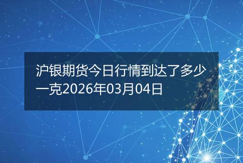 沪银期货今日行情到达了多少一克2026年03月04日