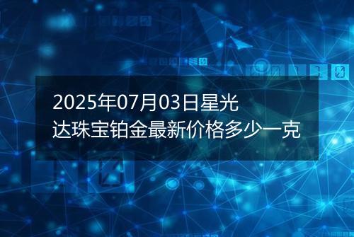 2025年07月03日星光达珠宝铂金最新价格多少一克