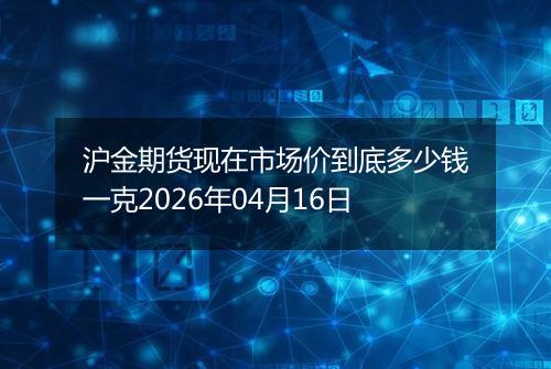 沪金期货现在市场价到底多少钱一克2026年04月16日