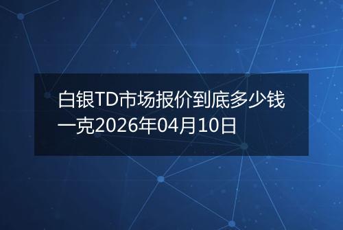 白银TD市场报价到底多少钱一克2026年04月10日