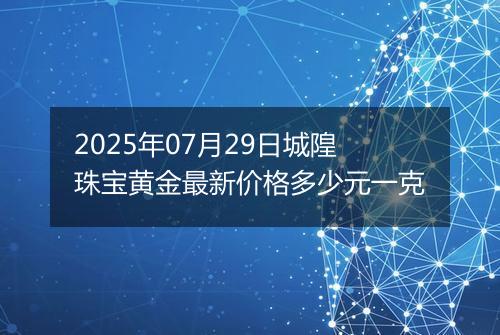 2025年07月29日城隍珠宝黄金最新价格多少元一克