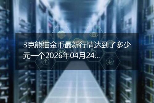 3克熊猫金币最新行情达到了多少元一个2026年04月24日