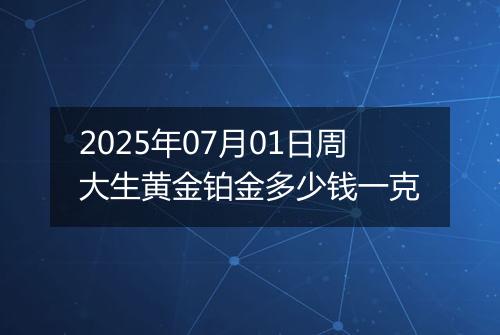 2025年07月01日周大生黄金铂金多少钱一克