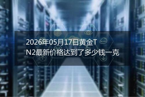 2026年05月17日黄金TN2最新价格达到了多少钱一克