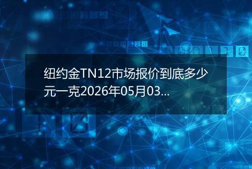 纽约金TN12市场报价到底多少元一克2026年05月03日