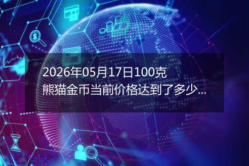 2026年05月17日100克熊猫金币当前价格达到了多少元一个2026年05月17日