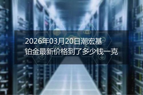 2026年03月20日潮宏基铂金最新价格到了多少钱一克