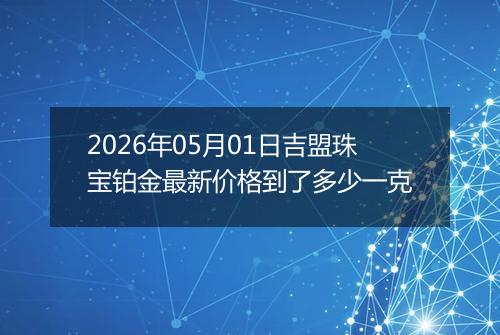 2026年05月01日吉盟珠宝铂金最新价格到了多少一克