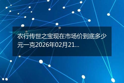 农行传世之宝现在市场价到底多少元一克2026年02月21日