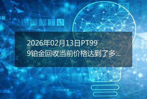 2026年02月13日PT999铂金回收当前价格达到了多少元一克2026年02月13日