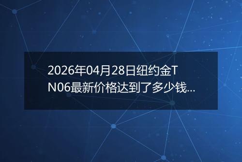 2026年04月28日纽约金TN06最新价格达到了多少钱一克
