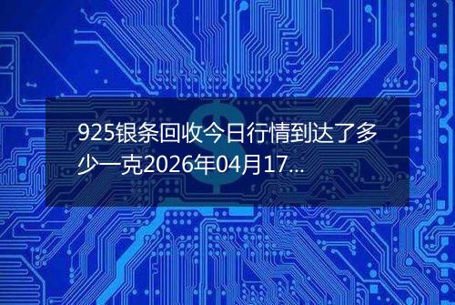925银条回收今日行情到达了多少一克2026年04月17日
